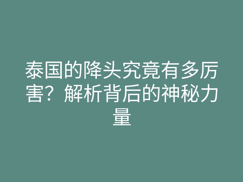 泰国的降头究竟有多厉害?解析背后的神秘力量