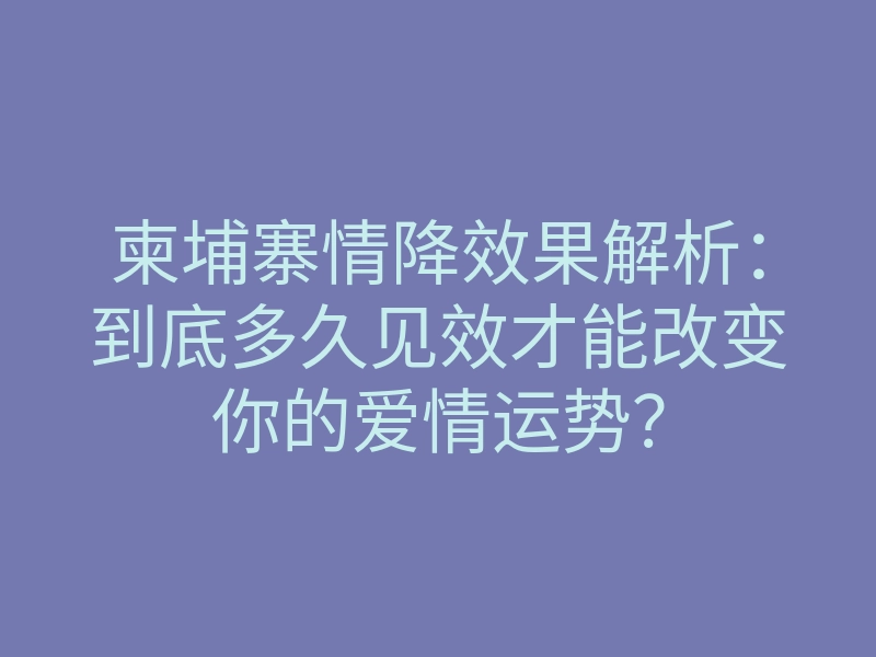 柬埔寨情降效果解析:到底多久见效才能改变你的爱情运势?