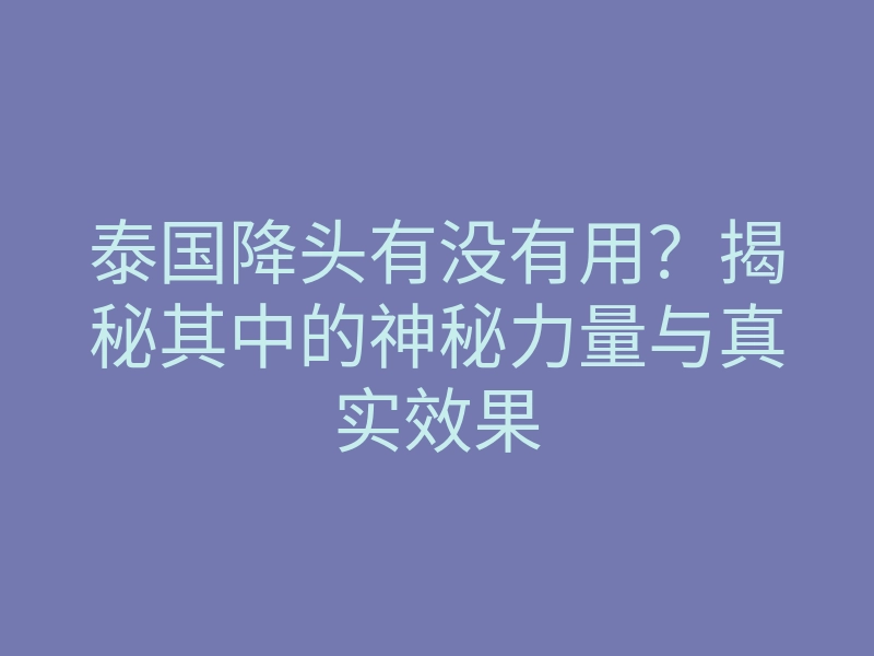 泰国降头有没有用?揭秘其中的神秘力量与真实效果