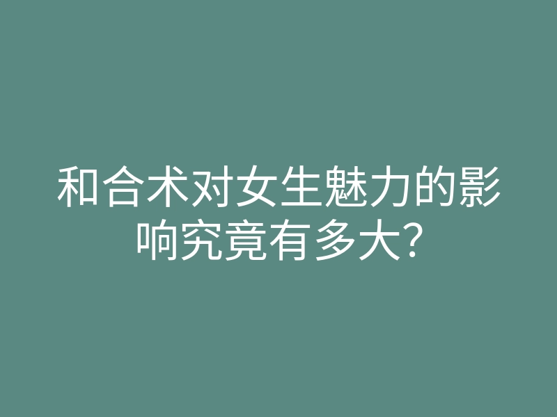 和合术对女生魅力的影响究竟有多大?