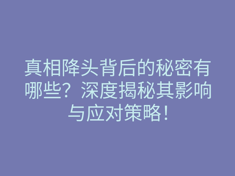 真相降头背后的秘密有哪些?深度揭秘其影响与应对策略!