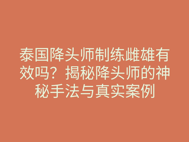 泰国降头师制练雌雄有效吗?揭秘降头师的神秘手法与真实案例