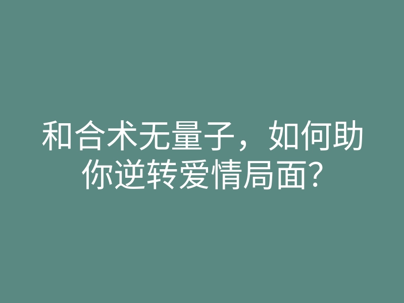 和合术无量子,如何助你逆转爱情局面?