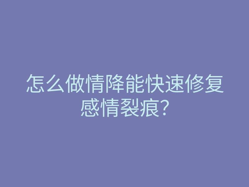 怎么做情降能快速修复感情裂痕?