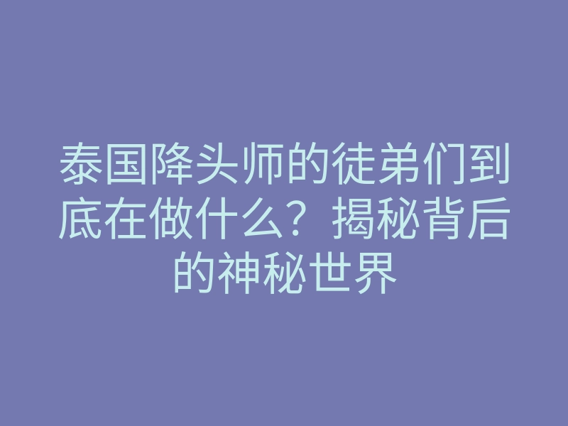 泰国降头师的徒弟们到底在做什么？揭秘背后的神秘世界