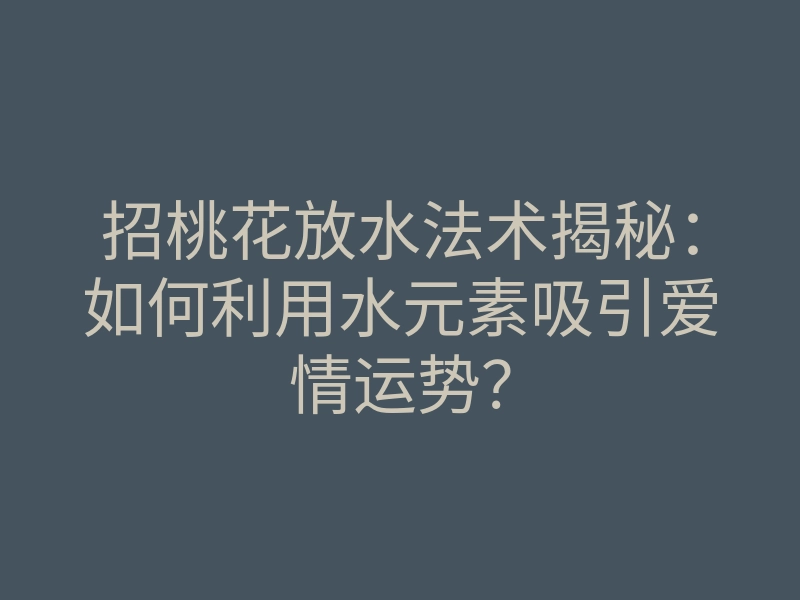 招桃花放水法术揭秘:如何利用水元素吸引爱情运势?