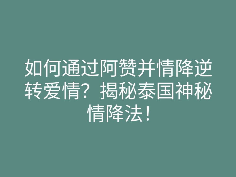 如何通过阿赞并情降逆转爱情?揭秘泰国神秘情降法!
