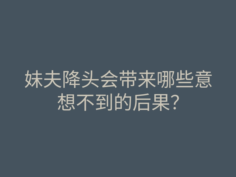 妹夫降头会带来哪些意想不到的后果?