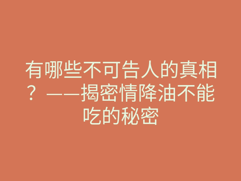 有哪些不可告人的真相?——揭密情降油不能吃的秘密