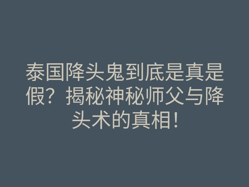 泰国降头鬼到底是真是假?揭秘神秘师父与降头术的真相!