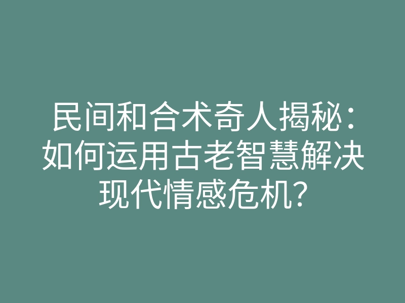 民间和合术奇人揭秘:如何运用古老智慧解决现代情感危机?