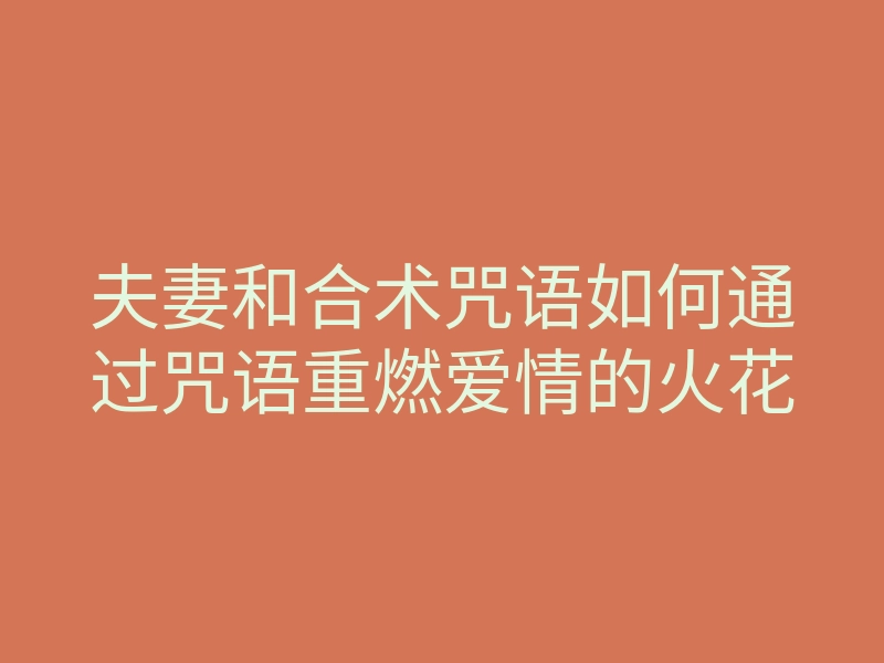 夫妻和合术咒语如何通过咒语重燃爱情的火花