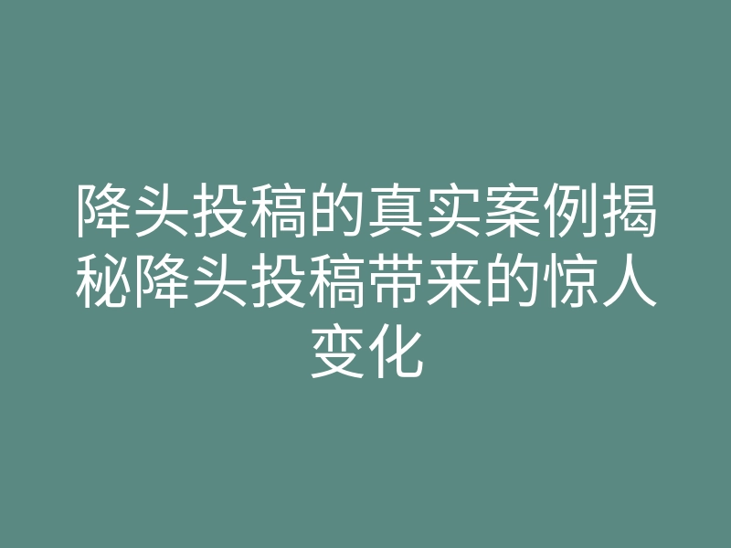 降头投稿的真实案例揭秘降头投稿带来的惊人变化