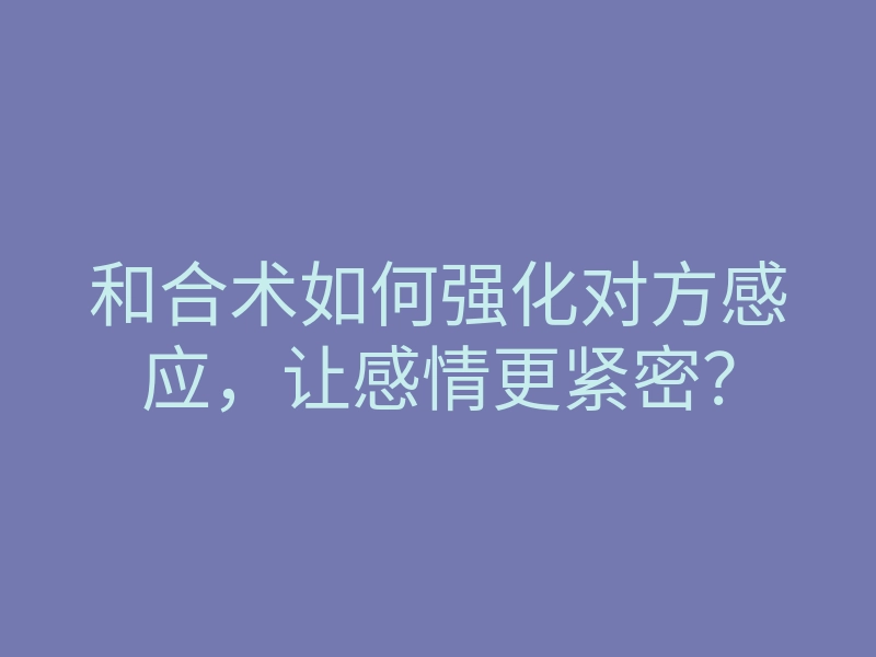 和合术如何强化对方感应,让感情更紧密?