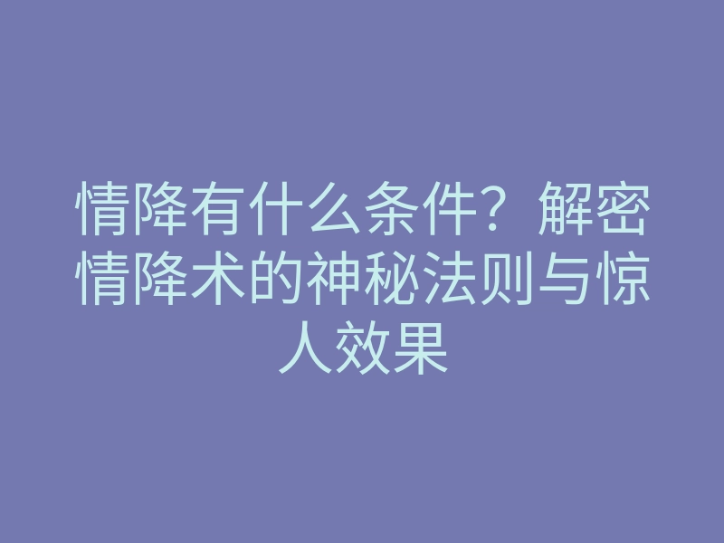 情降有什么条件?解密情降术的神秘法则与惊人效果
