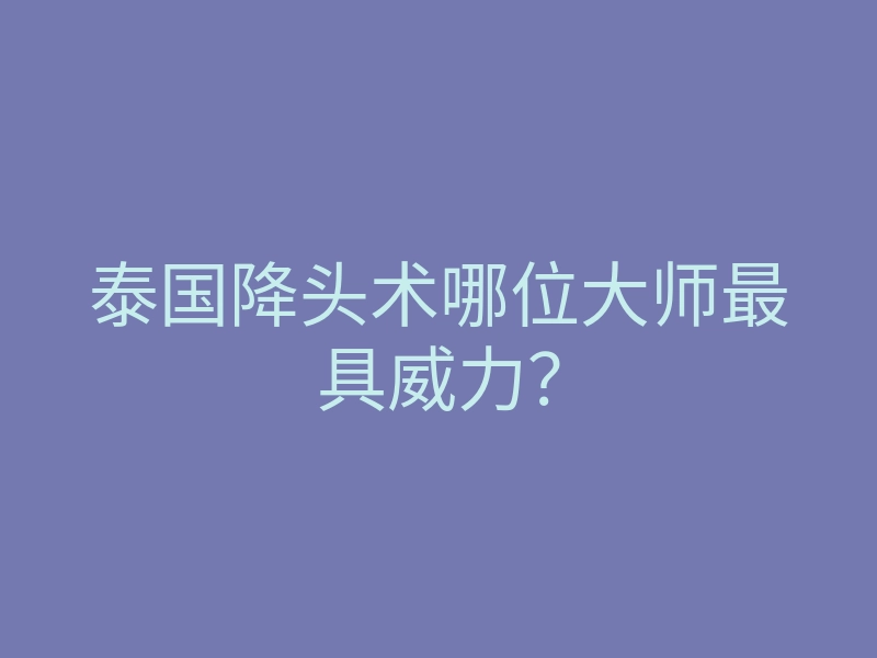泰国降头术哪位大师最具威力?