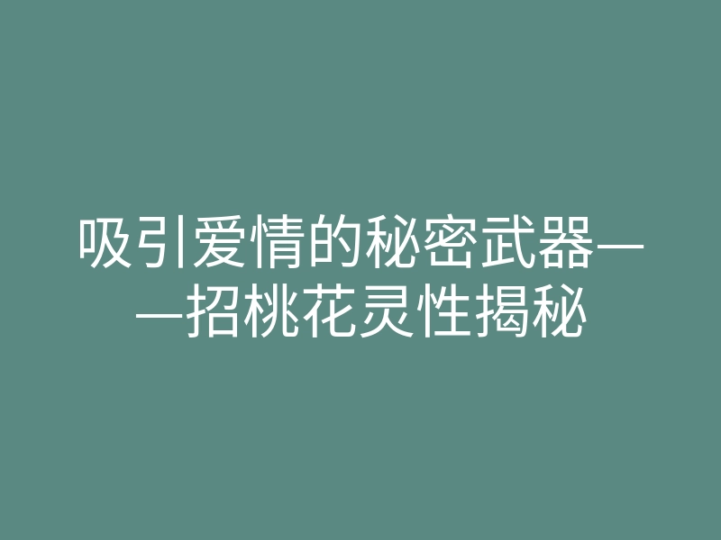 吸引爱情的秘密武器——招桃花灵性揭秘
