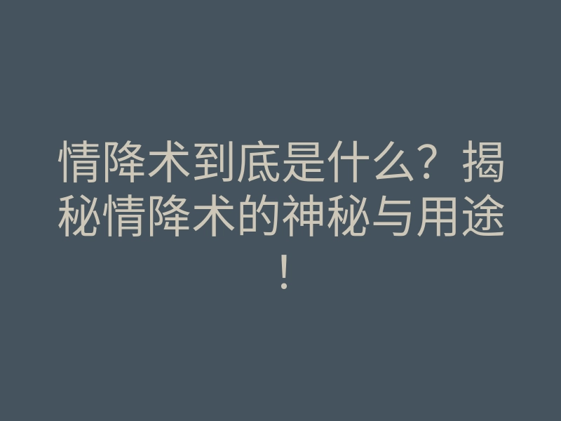 情降术到底是什么?揭秘情降术的神秘与用途!