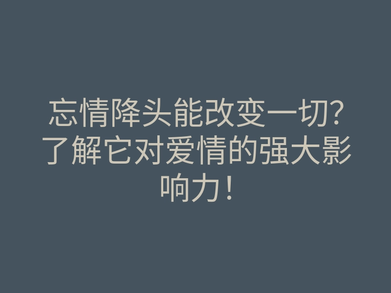 忘情降头能改变一切?了解它对爱情的强大影响力!