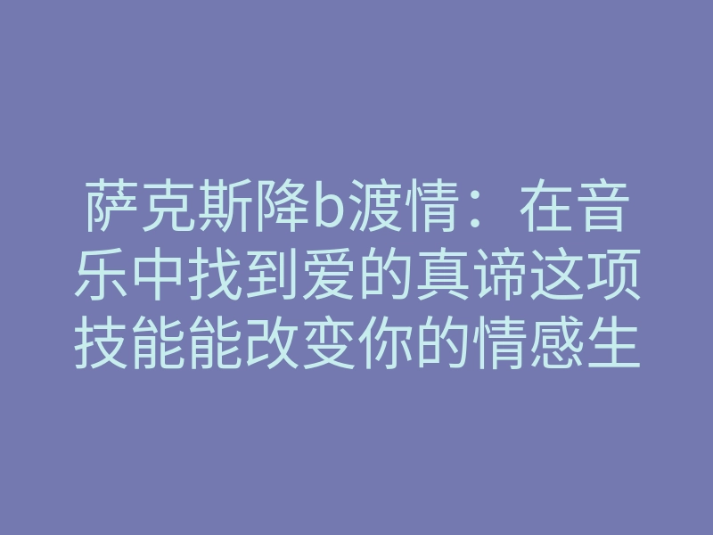 萨克斯降b渡情:在音乐中找到爱的真谛这项技能能改变你的情感生活吗