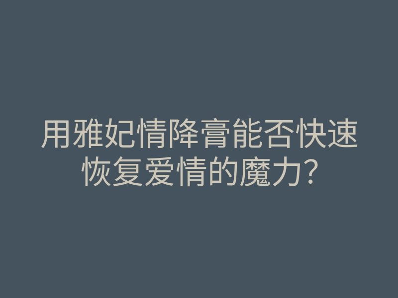 用雅妃情降膏能否快速恢复爱情的魔力?