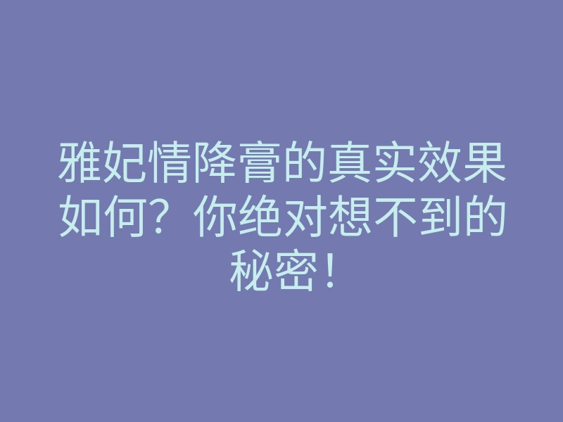 雅妃情降膏的真实效果如何？你绝对想不到的秘密！
