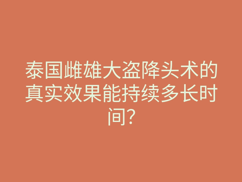 泰国雌雄大盗降头术的真实效果能持续多长时间?