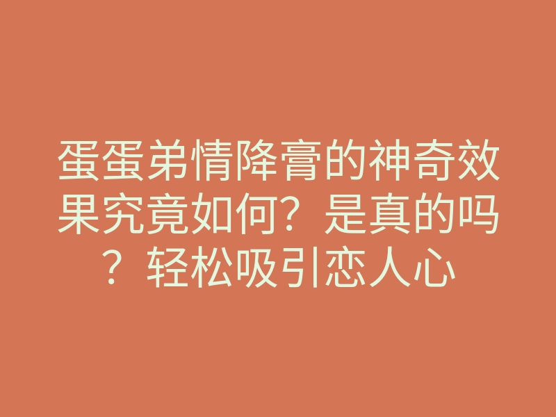 蛋蛋弟情降膏的神奇效果究竟如何?是真的吗?轻松吸引恋人心