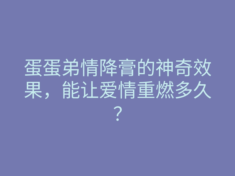 蛋蛋弟情降膏的神奇效果,能让爱情重燃多久?