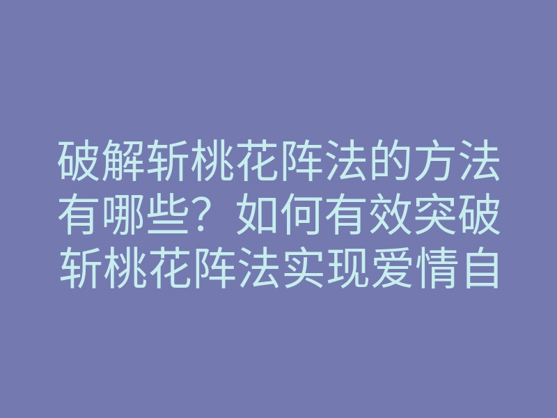 破解斩桃花阵法的方法有哪些?如何有效突破斩桃花阵法实现爱情自由