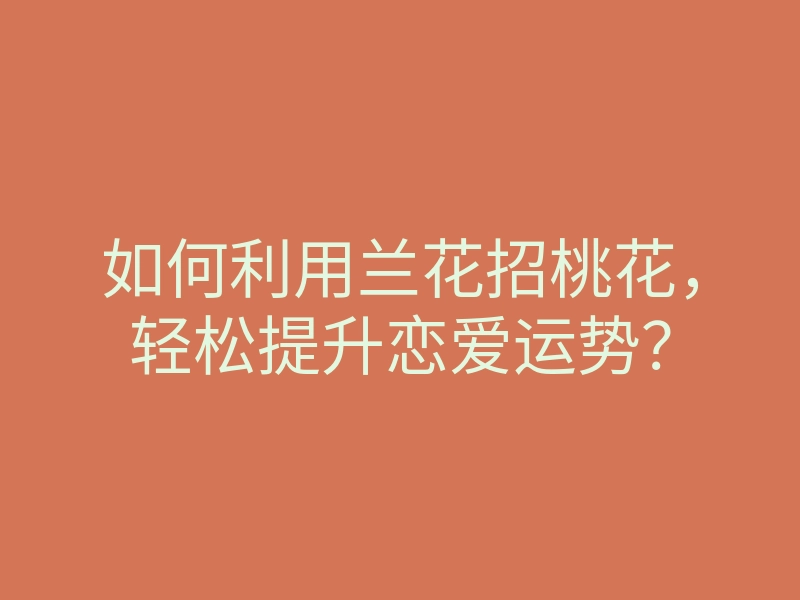如何利用兰花招桃花,轻松提升恋爱运势?