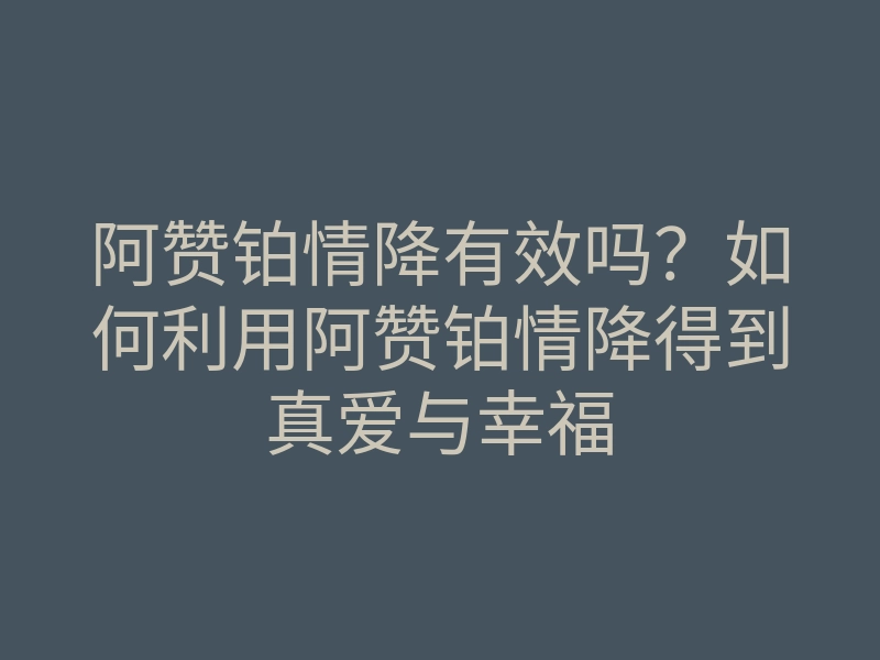 阿赞铂情降有效吗?如何利用阿赞铂情降得到真爱与幸福