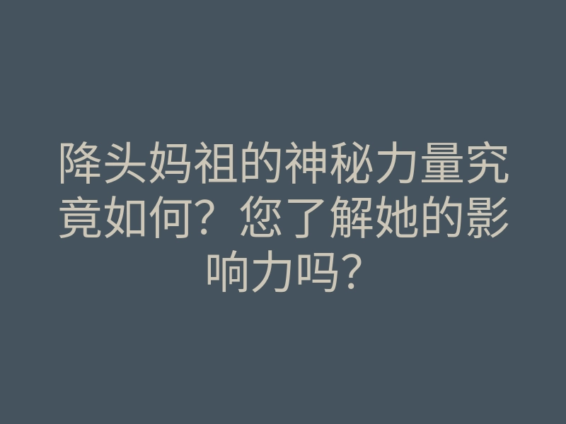 降头妈祖的神秘力量究竟如何?您了解她的影响力吗?