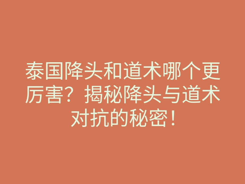 泰国降头和道术哪个更厉害?揭秘降头与道术对抗的秘密!