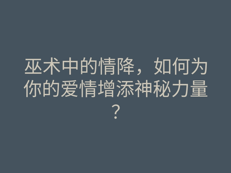 巫术中的情降,如何为你的爱情增添神秘力量?
