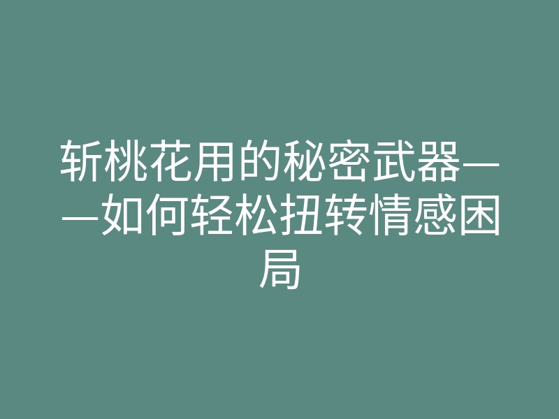 斩桃花用的秘密武器——如何轻松扭转情感困局