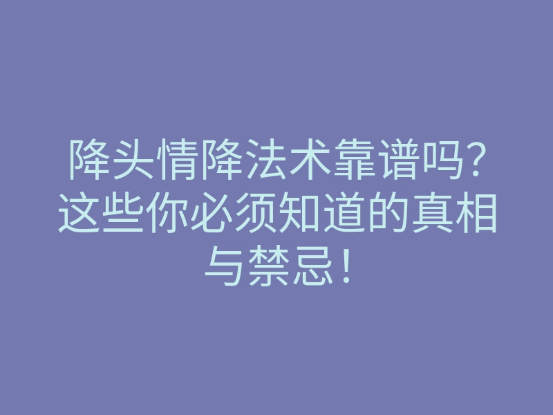 降头情降法术靠谱吗?这些你必须知道的真相与禁忌!
