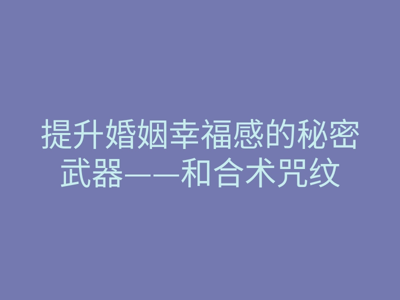 提升婚姻幸福感的秘密武器——和合术咒纹