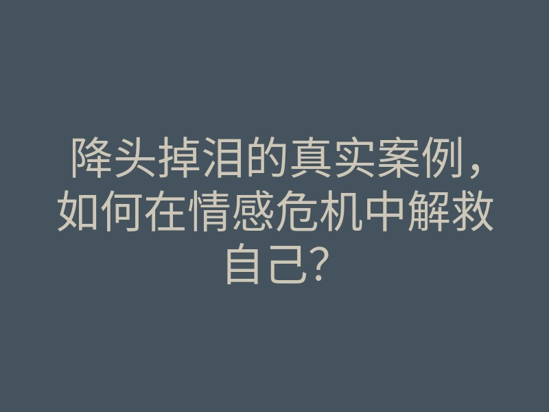 降头掉泪的真实案例，如何在情感危机中解救自己？