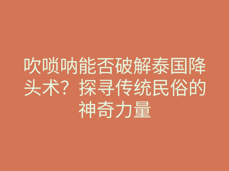 吹唢呐能否破解泰国降头术?探寻传统民俗的神奇力量