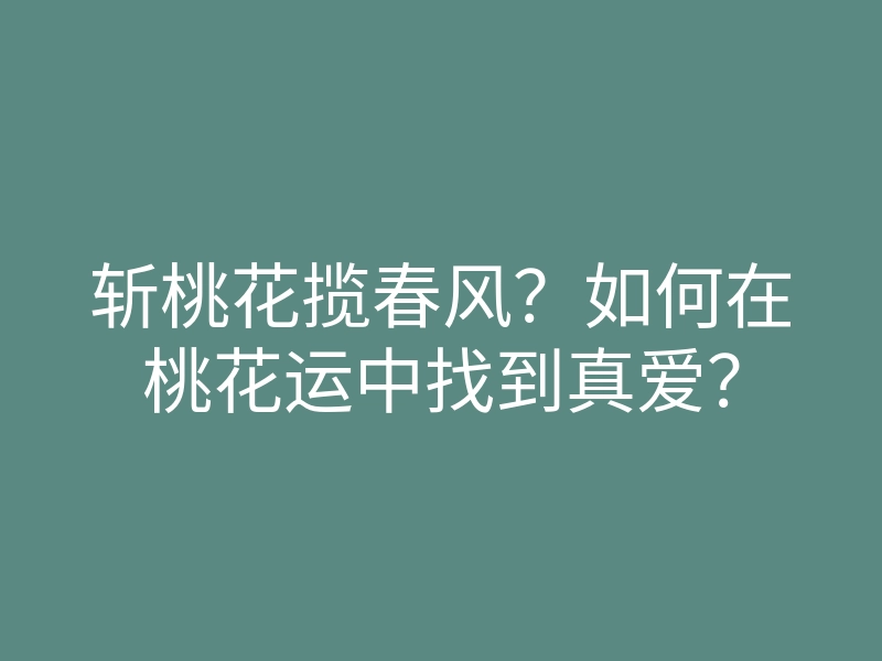 斩桃花揽春风?如何在桃花运中找到真爱?