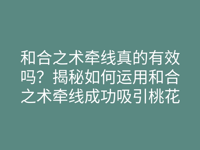 和合之术牵线真的有效吗?揭秘如何运用和合之术牵线成功吸引桃花运