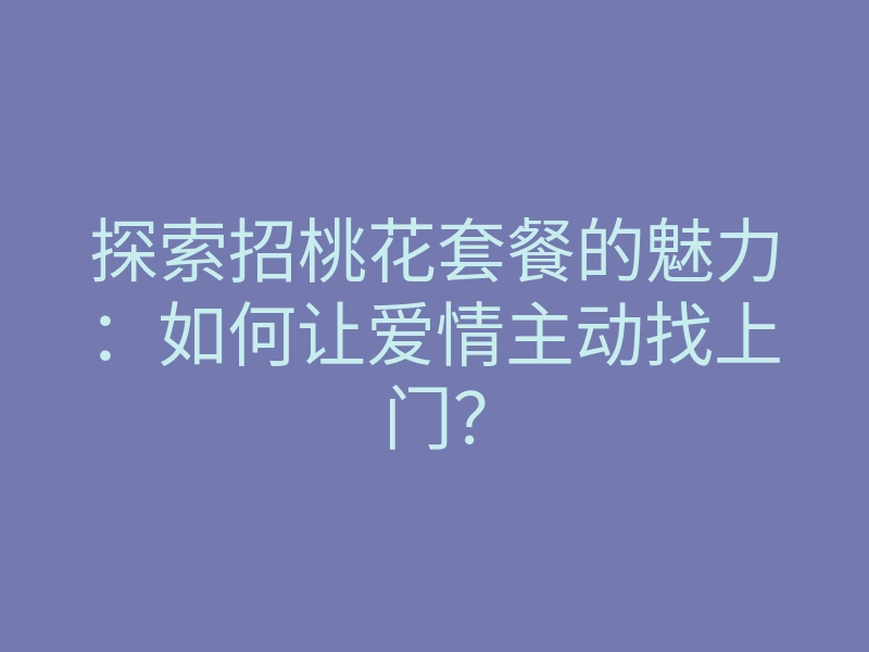 探索招桃花套餐的魅力:如何让爱情主动找上门?