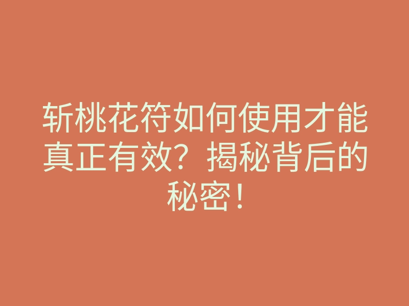 斩桃花符如何使用才能真正有效？揭秘背后的秘密！