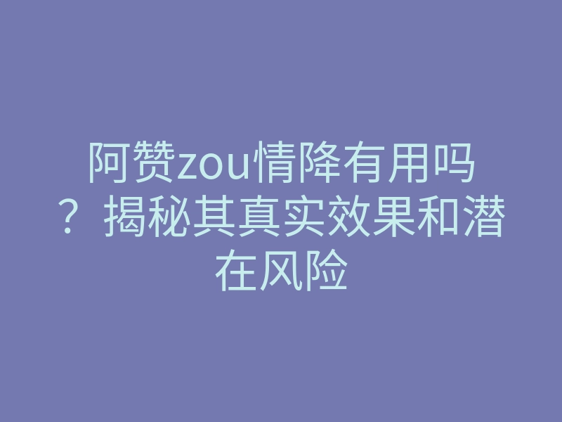 阿赞zou情降有用吗?揭秘其真实效果和潜在风险