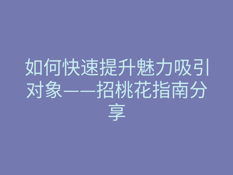 如何快速提升魅力吸引对象——招桃花指南分享