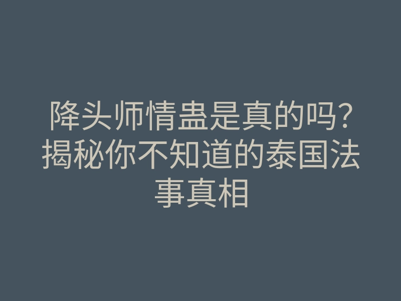 降头师情蛊是真的吗?揭秘你不知道的泰国法事真相