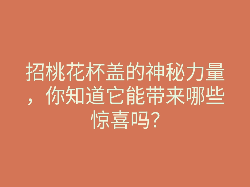招桃花杯盖的神秘力量，你知道它能带来哪些惊喜吗？