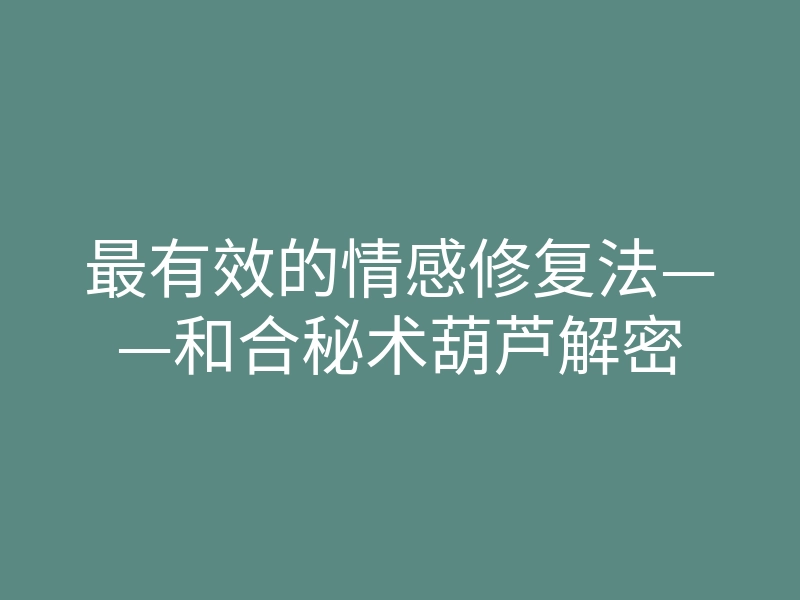 最有效的情感修复法——和合秘术葫芦解密