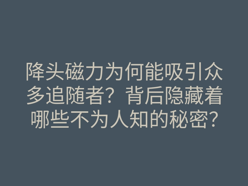 降头磁力为何能吸引众多追随者？背后隐藏着哪些不为人知的秘密？